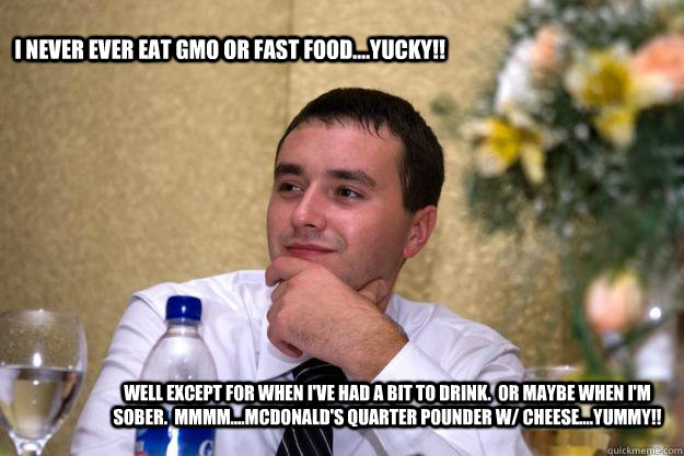 I never ever eat GMO or fast food....Yucky!! Well except for when I've had a bit to drink.  Or maybe when I'm sober.  Mmmm....McDonald's Quarter Pounder w/ Cheese....YUMMY!!   - I never ever eat GMO or fast food....Yucky!! Well except for when I've had a bit to drink.  Or maybe when I'm sober.  Mmmm....McDonald's Quarter Pounder w/ Cheese....YUMMY!!    Igor Loves GMO