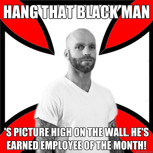 Hang that black man 's picture high on the wall. He's earned employee of the month!  Skinhead with a Heart of Gold