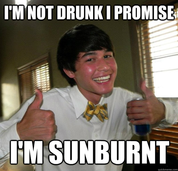 I'm not drunk i promise I'm sunburnt  