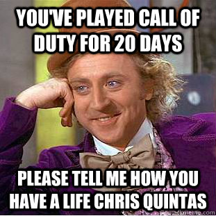 You've played Call of duty for 20 days please tell me how you have a life Chris Quintas  Condescending Wonka