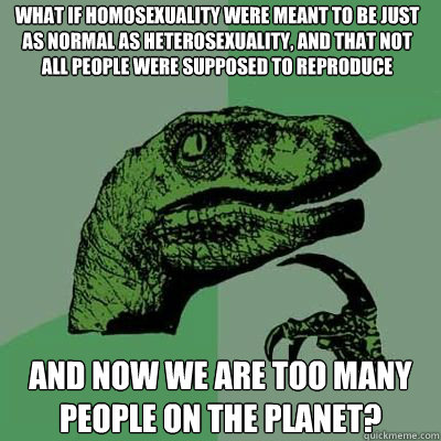 What if homosexuality were meant to be just as normal as heterosexuality, and that not all people were supposed to reproduce and now we are too many people on the planet?  Philosorapter