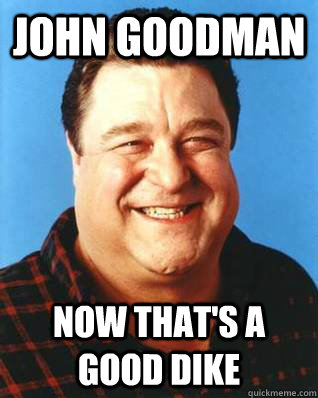 John Goodman Now that's a good dike   John Goodman
