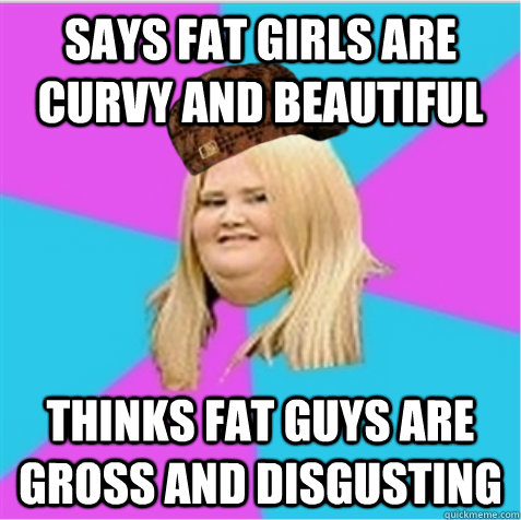 Says fat girls are curvy and beautiful  Thinks fat guys are gross and disgusting  scumbag fat girl
