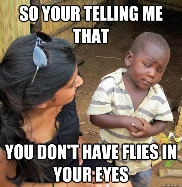So your telling me that you don't have flies in your eyes  Skeptical Third World Kid