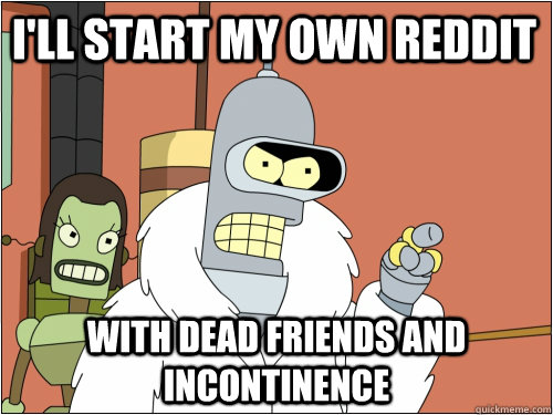 I'll start my own reddit with dead friends and incontinence   Blackjack Bender