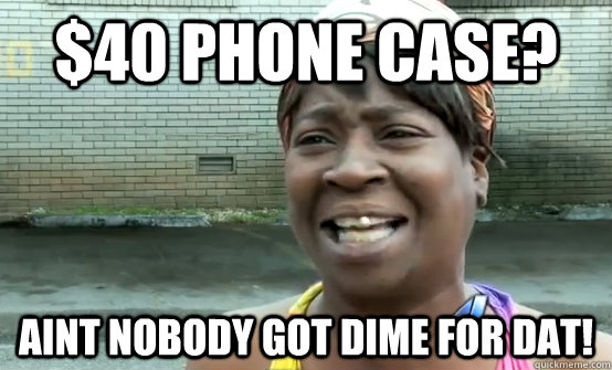 $40 phone case? Aint nobody got dime for dat!  