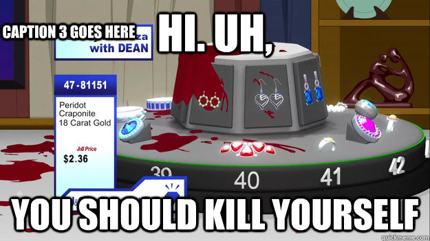 HI. UH,  YOU SHOULD KILL YOURSELF Caption 3 goes here - HI. UH,  YOU SHOULD KILL YOURSELF Caption 3 goes here  South Park Kill Yourself