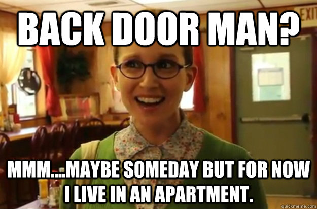 Back door man? mmm....maybe someday but for now I live in an apartment.  Sexually Oblivious Female