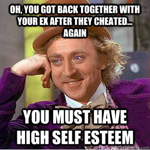 Oh, you got back together with your ex after they cheated... again you must have high self esteem  Condescending Wonka