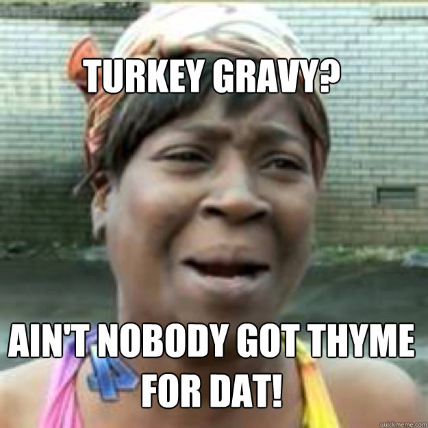 Turkey gravy? Ain't nobody got thyme for dat! - Turkey gravy? Ain't nobody got thyme for dat!  Misc