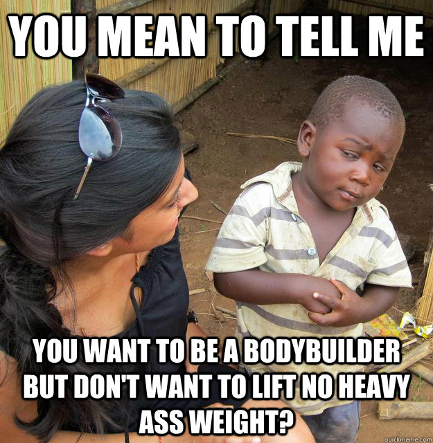 You mean to tell me you want to be a bodybuilder but don't want to lift no heavy ass weight?  Skeptical Third World Child