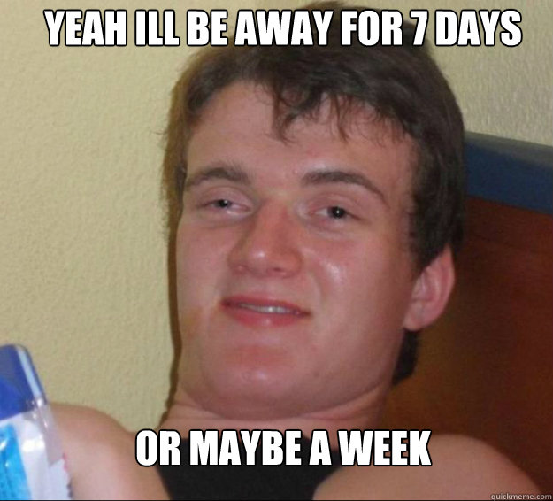 Yeah Ill be away for 7 days or maybe a week  10guy