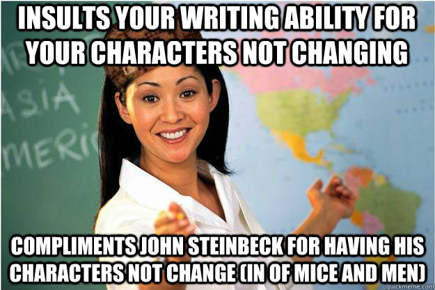 insults your writing ability for your characters not changing compliments John steinbeck for having his characters not change (in of mice and men)  Scumbag Teacher