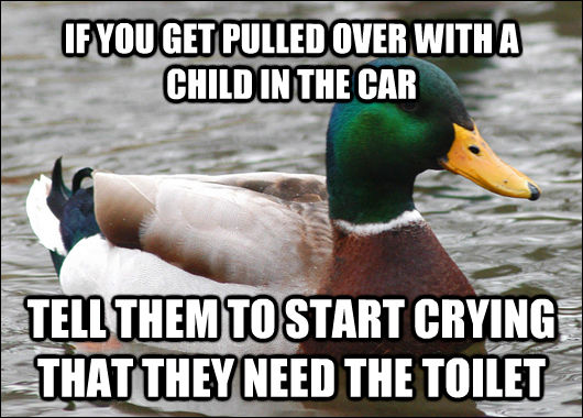 IF YOU GET PULLED OVER WITH A CHILD IN THE CAR TELL THEM TO START CRYING THAT THEY NEED THE TOILET  Actual Advice Mallard