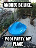 Andres be like.. Pool party, my place  Pool Party