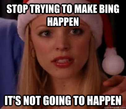 Stop trying to make bing happen It's not going to happen - Stop trying to make bing happen It's not going to happen  Regina George Not Going to Happen