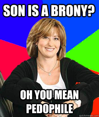 son is a Brony? oh you mean pedophile  Sheltering Suburban Mom