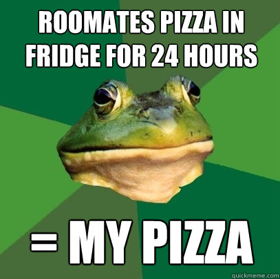 roomates pizza in fridge for 24 hours = my pizza  Foul Bachelor Frog