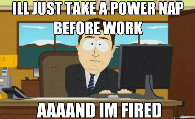 Ill just take a power nap before work AAAAND im fired - Ill just take a power nap before work AAAAND im fired  aaaand its gone