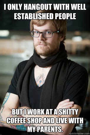 I only hangout with well established people  but I work at a shitty coffee shop and live with my parents.   Hipster Barista