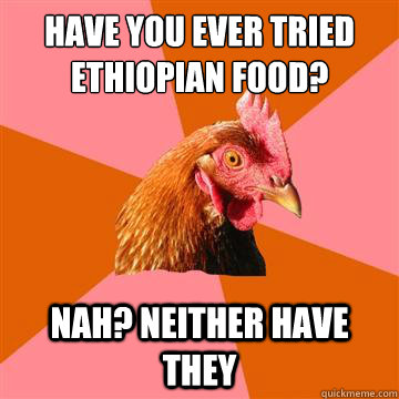 Have you ever tried Ethiopian food?  Nah? Neither have they  Anti-Joke Chicken