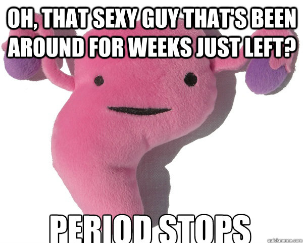 oh, that sexy guy that's been around for weeks just left? Period stops  Scumbag Period