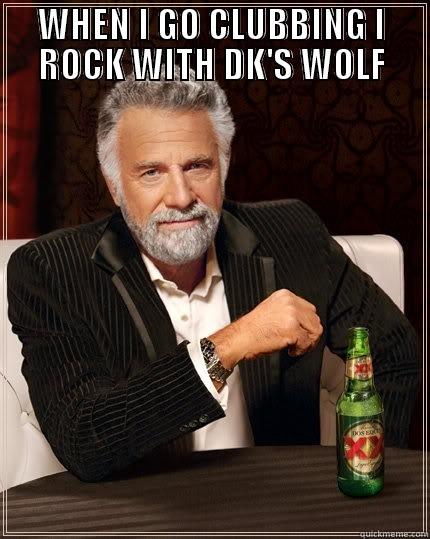 WHEN I GO CLUBBING I ROCK WITH DK'S WOLF  The Most Interesting Man In The World