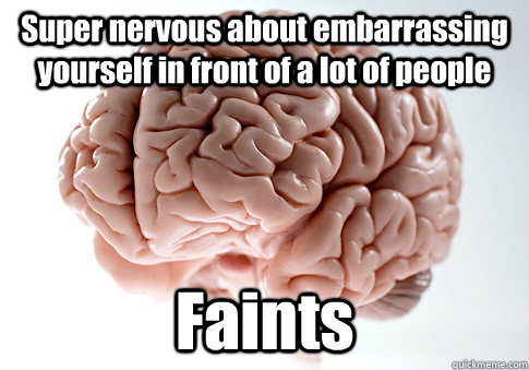 Super nervous about embarrassing yourself in front of a lot of people Faints  Scumbag Brain
