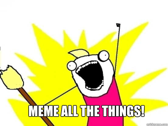  Meme all the things!  