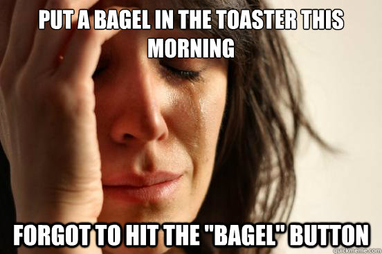 Put a Bagel in the toaster this morning Forgot to hit the 