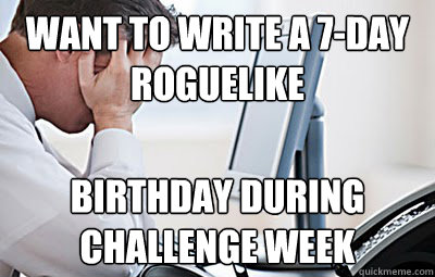 Want to write a 7-day 
roguelike Birthday during challenge week - Want to write a 7-day 
roguelike Birthday during challenge week  First World Programmer Problems