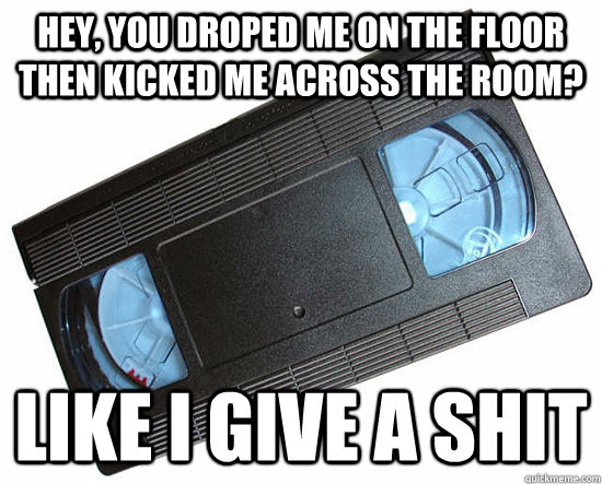 Hey, you droped me on the floor then kicked me across the room? Like i give a shit - Hey, you droped me on the floor then kicked me across the room? Like i give a shit  Misc