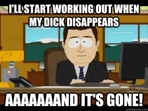 I'll start working out when my dick disappears Aaaaaaand it's gone! - I'll start working out when my dick disappears Aaaaaaand it's gone!  Aaand its gone