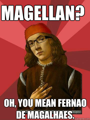 Magellan? Oh, you mean Fernao de magalhaes. - Magellan? Oh, you mean Fernao de magalhaes.  Hipster Stefano