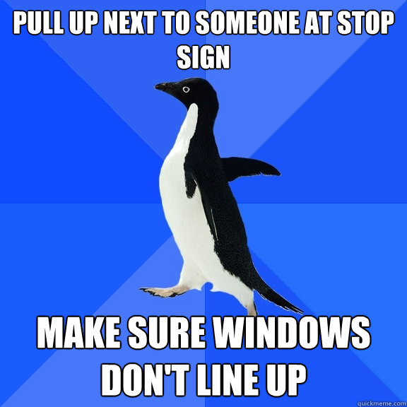 PULL UP NEXT TO SOMEONE AT STOP SIGN Make sure windows don't line up  Socially Awkward Penguin
