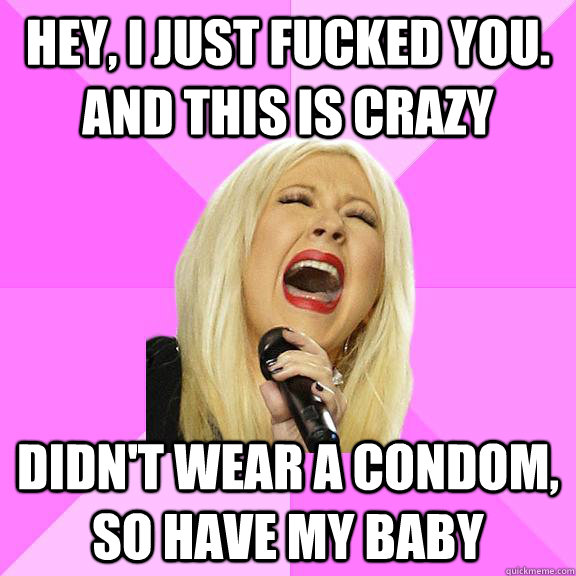 Hey, i just fucked you. and this is crazy didn't wear a condom, so have my baby  Wrong Lyrics Christina