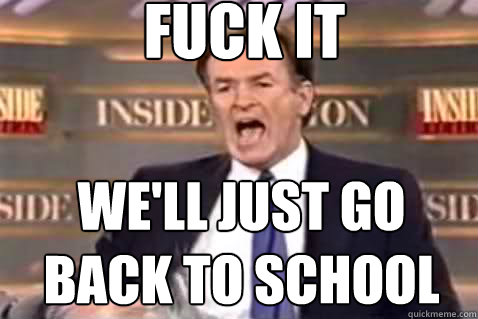 fuck it We'll just go back to school  Fuck It Bill OReilly