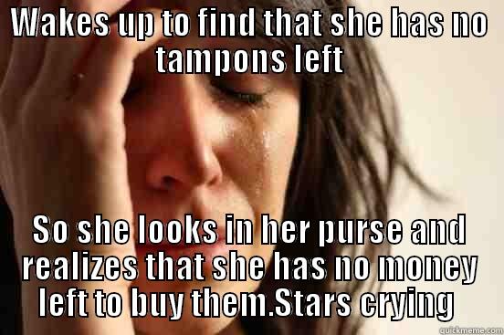 WAKES UP TO FIND THAT SHE HAS NO TAMPONS LEFT SO SHE LOOKS IN HER PURSE AND REALIZES THAT SHE HAS NO MONEY LEFT TO BUY THEM.STARS CRYING  First World Problems