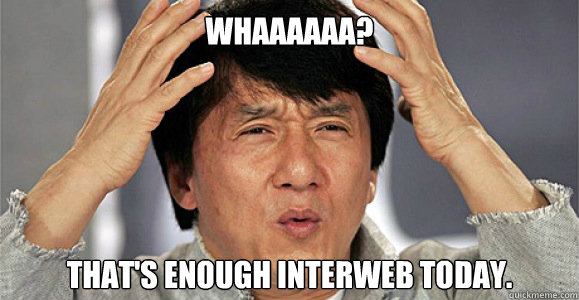 Whaaaaaa? That's enough Interweb Today. - Whaaaaaa? That's enough Interweb Today.  Confused Jackie Chan