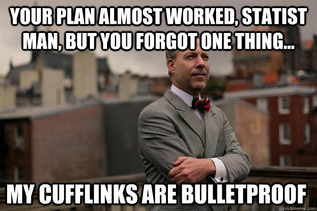 Your plan almost worked, Statist Man, but you forgot one thing... My CUFFLINKS ARE BULLETPROOF  Jeffrey Tucker