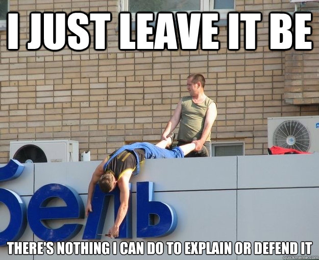 I just leave it be there's nothing i can do to explain or defend it - I just leave it be there's nothing i can do to explain or defend it  Misc