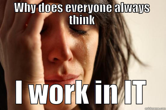WHY DOES EVERYONE ALWAYS THINK I WORK IN IT First World Problems