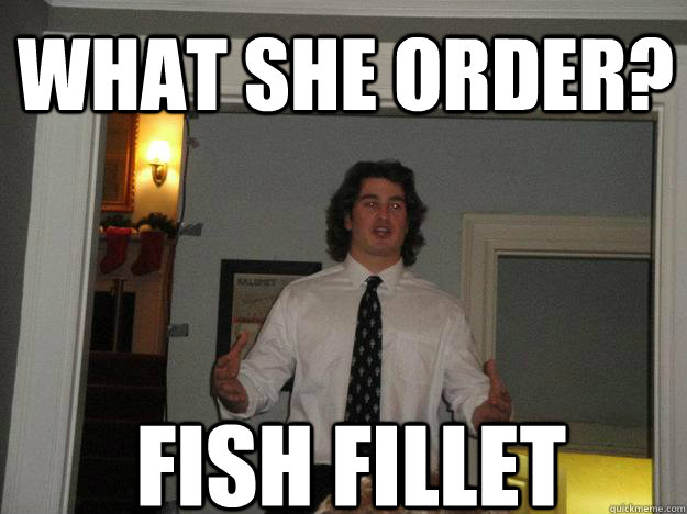 WHAT SHE ORDER? FISH FILLET  