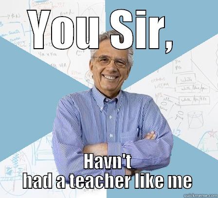 YOU SIR,  HAVN'T HAD A TEACHER LIKE ME Engineering Professor