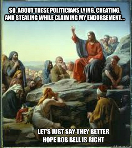 So, about these politicians lying, cheating, and stealing while claiming my endorsement... Let's just say they better hope rob bell is right - So, about these politicians lying, cheating, and stealing while claiming my endorsement... Let's just say they better hope rob bell is right  April fools Jesus