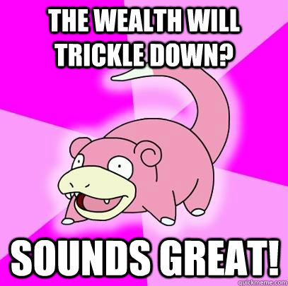 the wealth will trickle down? sounds great!  Slowpoke