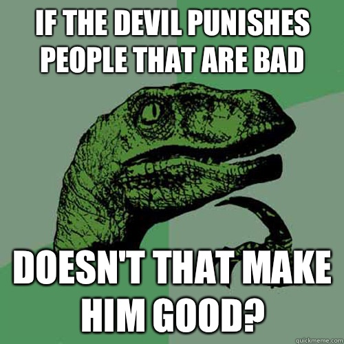If the devil punishes people that are bad Doesn't that make him good?  Philosoraptor