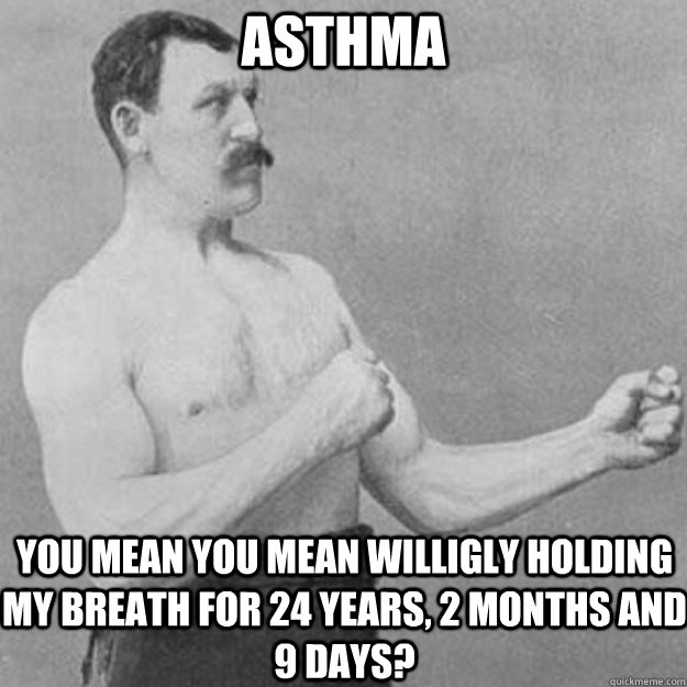 asthma  YOU MEAN you mean willigly holding my breath for 24 years, 2 months and 9 days?  overly manly man