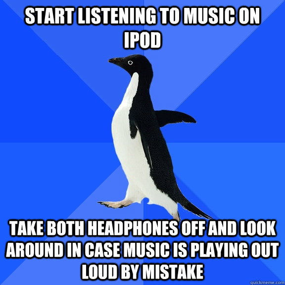 Start listening to music on iPod Take both headphones off and look around in case music is playing out loud by mistake  Socially Awkward Penguin