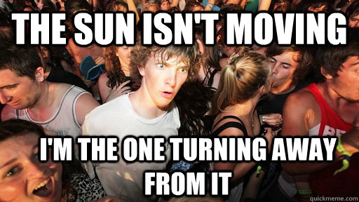 the sun isn't moving i'm the one turning away from it  Sudden Clarity Clarence